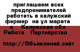 приглашаем всех предпренимателей работать в калужский фермер  на ул марата 7а  - Калужская обл. Работа » Партнёрство   